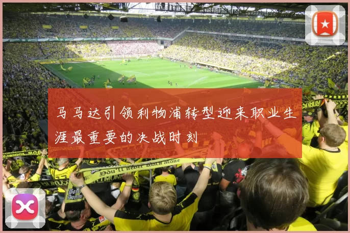 马马达引领利物浦转型迎来职业生涯最重要的决战时刻
