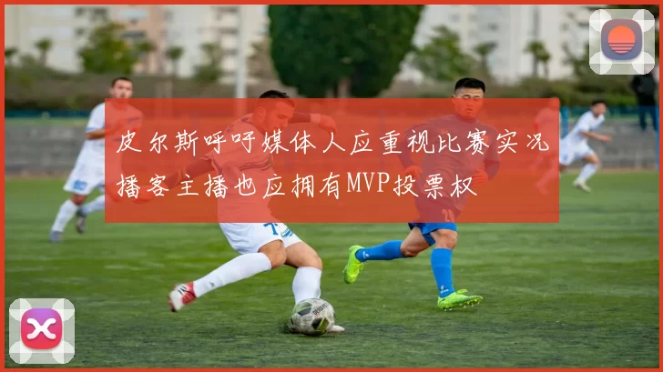 皮尔斯呼吁媒体人应重视比赛实况播客主播也应拥有MVP投票权