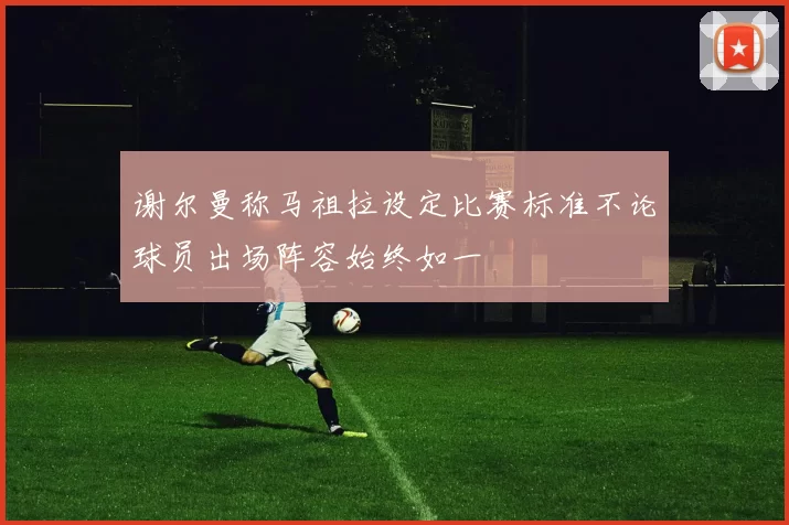 谢尔曼称马祖拉设定比赛标准不论球员出场阵容始终如一