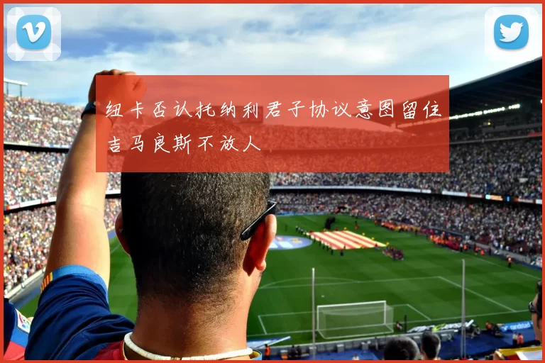 纽卡否认托纳利君子协议意图留住吉马良斯不放人