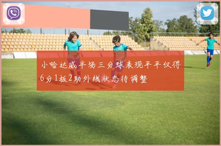 小哈达威半场三分球表现平平仅得6分1板2助外线状态待调整