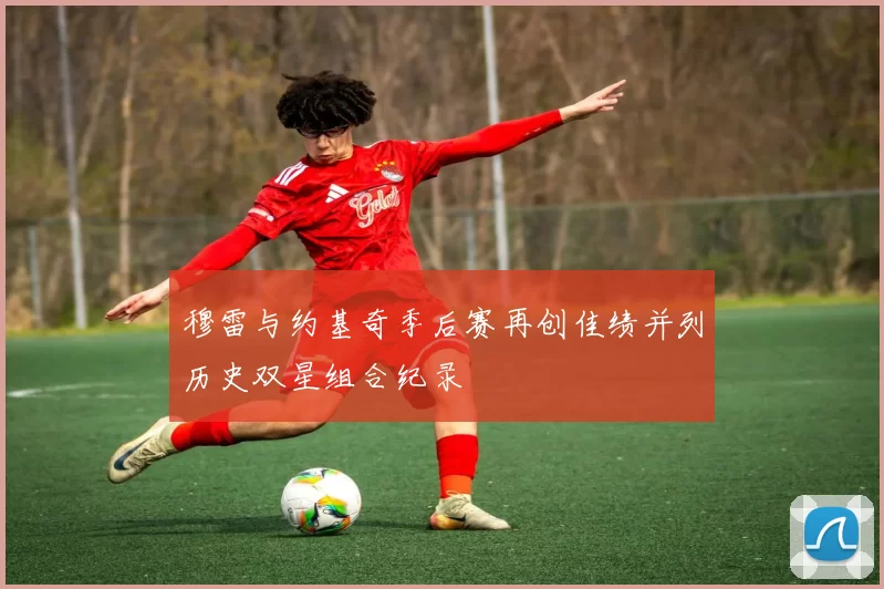 穆雷与约基奇季后赛再创佳绩并列历史双星组合纪录