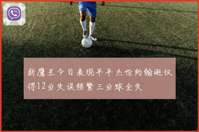 新鹰王今日表现平平杰伦约翰逊仅得12分失误频繁三分球全失