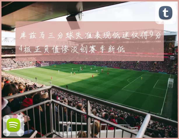 库兹马三分球失准表现低迷仅得9分4板正负值惨淡创赛季新低