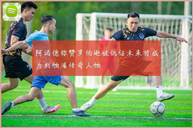 阿诺德称赞罗伯逊被低估未来将成为利物浦传奇人物