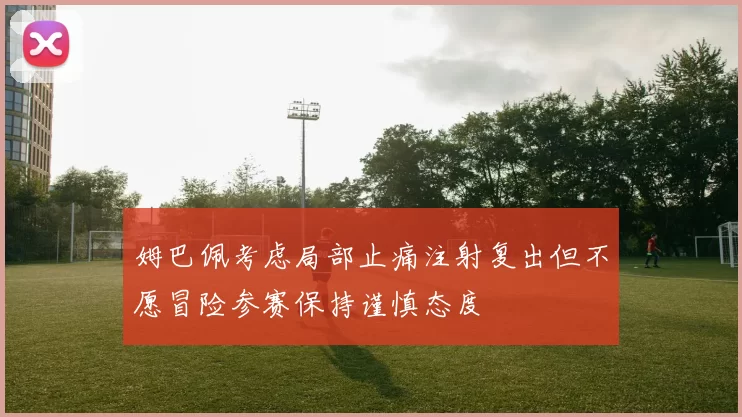 姆巴佩考虑局部止痛注射复出但不愿冒险参赛保持谨慎态度