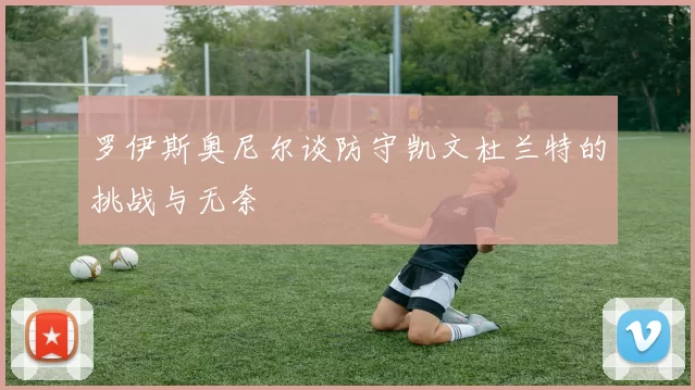 罗伊斯奥尼尔谈防守凯文杜兰特的挑战与无奈