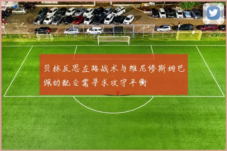 贝林反思左路战术与维尼修斯姆巴佩的配合需寻求攻守平衡