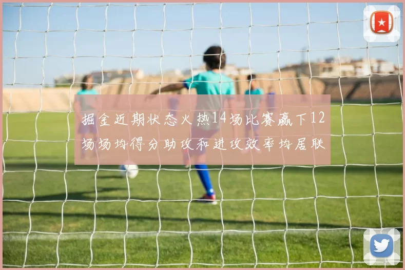 掘金近期状态火热14场比赛赢下12场场均得分助攻和进攻效率均居联盟首位