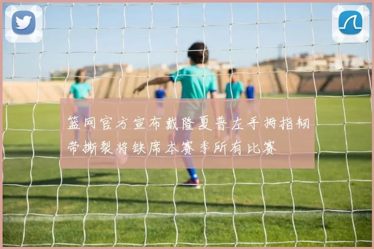 篮网官方宣布戴隆夏普左手拇指韧带撕裂将缺席本赛季所有比赛