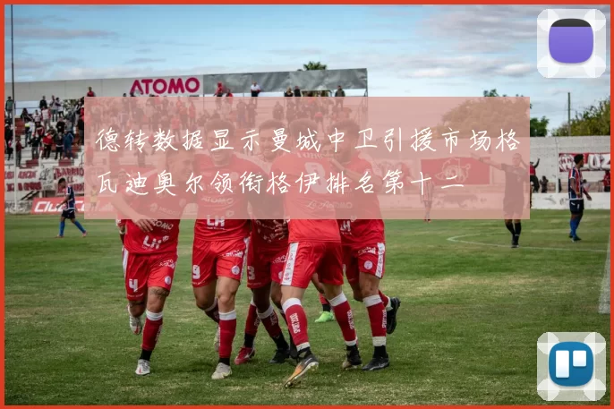 德转数据显示曼城中卫引援市场格瓦迪奥尔领衔格伊排名第十二