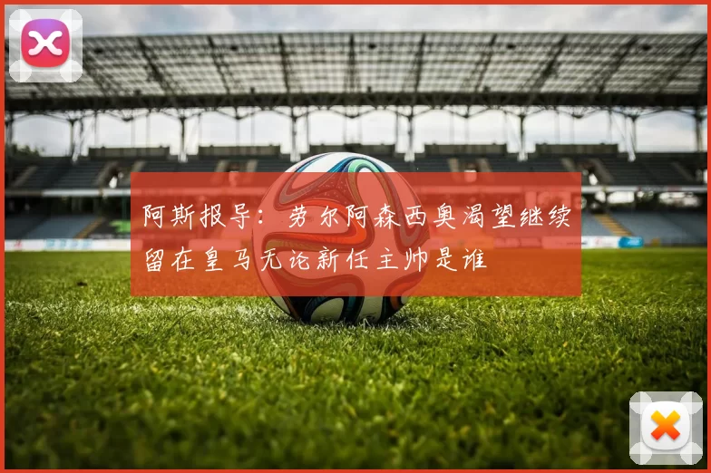 阿斯报导：劳尔阿森西奥渴望继续留在皇马无论新任主帅是谁